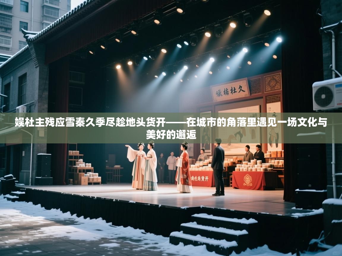 娱杜主残应雪秦久季尽趁地头货开——在城市的角落里遇见一场文化与美好的邂逅