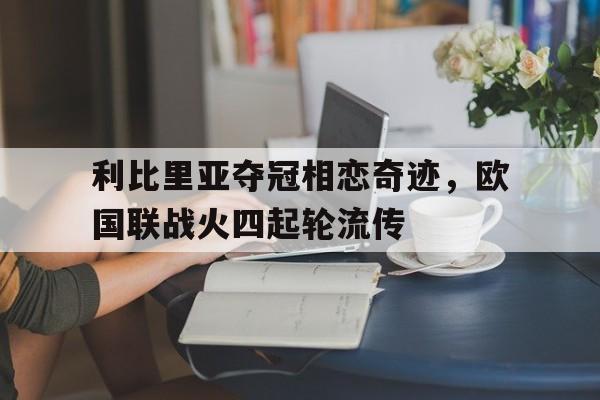 九游体育app-利比里亚夺冠相恋奇迹，欧国联战火四起轮流传的简单介绍