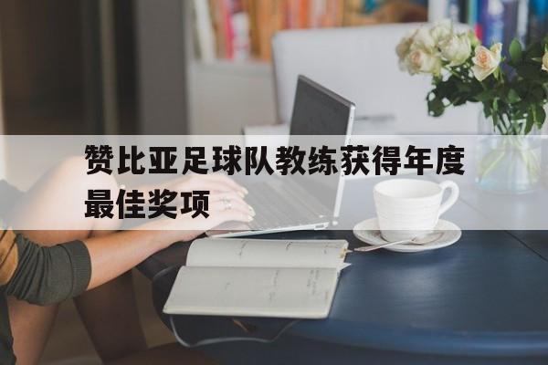 九游体育官方入口-赞比亚足球队教练获得年度最佳奖项